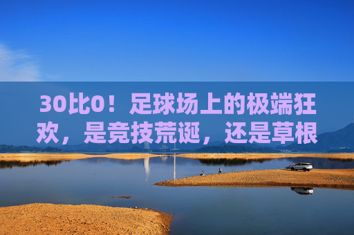 30比0!足球场上的极端狂欢,是竞技荒诞,还是草根热血?30比0!足球狂欢,竞技荒诞还是草根热血?