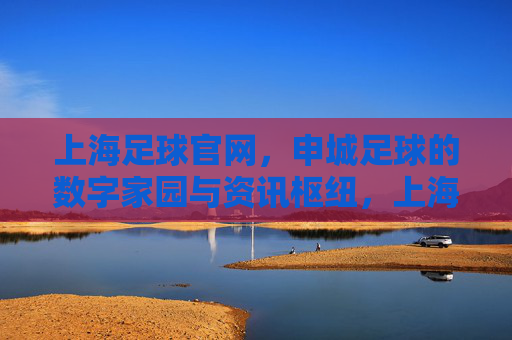 上海足球官网，申城足球的数字家园与资讯枢纽，上海足球官网，申城足球的数字家园与资讯枢纽