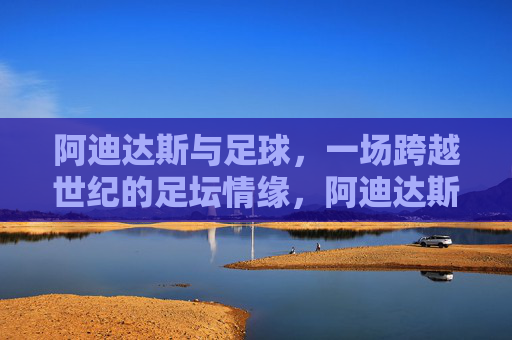 阿迪达斯与足球，一场跨越世纪的足坛情缘，阿迪达斯与足球，跨越世纪的足坛情缘