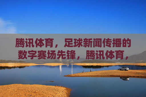 腾讯体育,足球新闻传播的数字赛场先锋,腾讯体育,足球新闻传播的数字赛场先锋