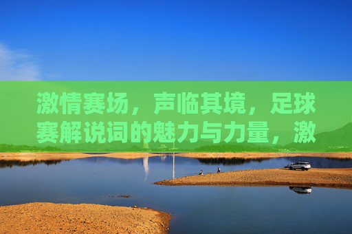 激情赛场,声临其境,足球赛解说词的魅力与力量,激情赛场声临其境,足球赛解说词的魅力与力量