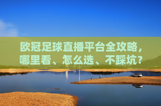 欧冠足球直播平台全攻略，哪里看、怎么选、不踩坑？欧冠足球直播平台全攻略，哪里看、怎么选、不踩坑