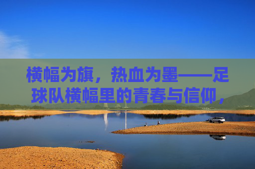 横幅为旗，热血为墨——足球队横幅里的青春与信仰，横幅为旗，热血为墨——足球队的青春与信仰