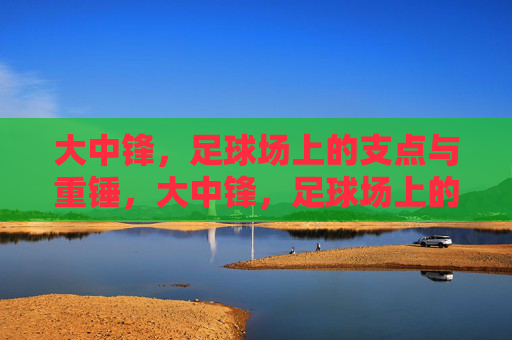 大中锋,足球场上的支点与重锤,大中锋,足球场上的支点与重锤