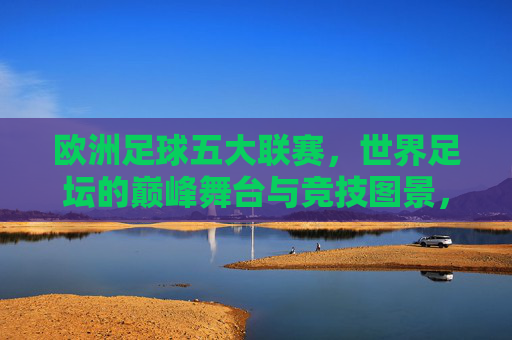 欧洲足球五大联赛,世界足坛的巅峰舞台与竞技图景,欧洲五大联赛,世界足坛的巅峰竞技舞台