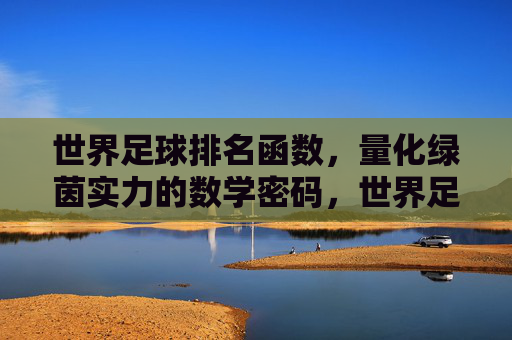 世界足球排名函数,量化绿茵实力的数学密码,世界足球排名函数,量化绿茵实力的数学密码