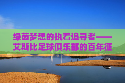 绿茵梦想的执着追寻者——艾斯比足球俱乐部的百年征程,艾斯比足球俱乐部,百年绿茵梦想的执着追寻