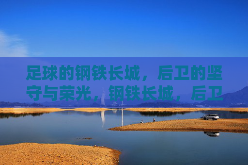 足球的钢铁长城,后卫的坚守与荣光,钢铁长城,后卫的坚守与荣光