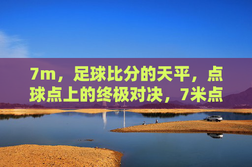 7m,足球比分的天平,点球点上的终极对决,7米点球,比分天平上的终极对决