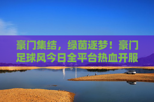 豪门集结,绿茵逐梦!豪门足球风今日全平台热血开服,豪门足球风今日全平台热血开服