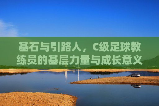 基石与引路人，C级足球教练员的基层力量与成长意义，基石与引路人，C级足球教练员的基层力量与成长意义
