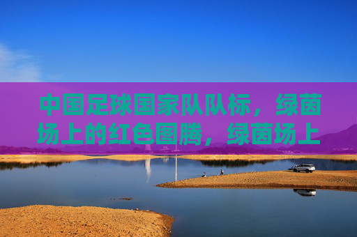 中国足球国家队队标，绿茵场上的红色图腾，绿茵场上的红色图腾，中国足球国家队队标