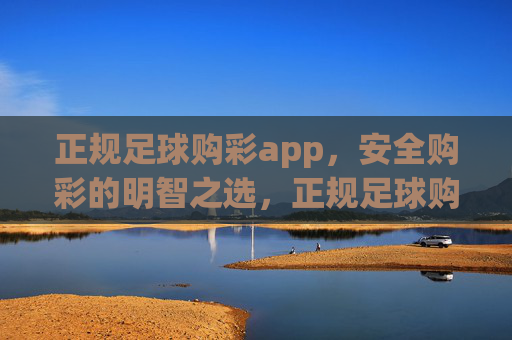 正规足球购彩app，安全购彩的明智之选，正规足球购彩app，安全购彩的明智之选
