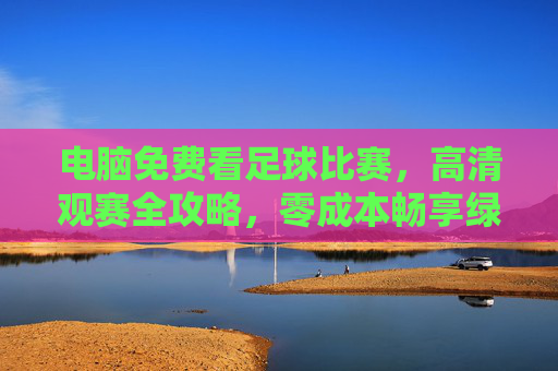 电脑免费看足球比赛，高清观赛全攻略，零成本畅享绿茵激情，电脑免费高清看足球攻略，零成本畅享绿茵激情