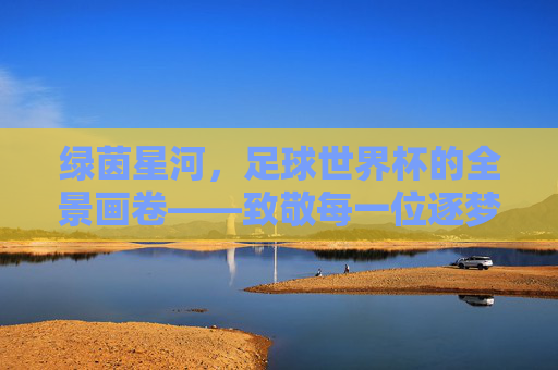 绿茵星河，足球世界杯的全景画卷——致敬每一位逐梦队员，绿茵星河绘世界杯全景画卷——致敬逐梦队员