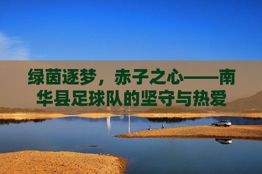 绿茵逐梦,赤子之心——南华县足球队的坚守与热爱