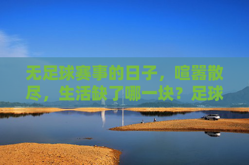 无足球赛事的日子，喧嚣散尽，生活缺了哪一块？足球散场，生活缺了一角