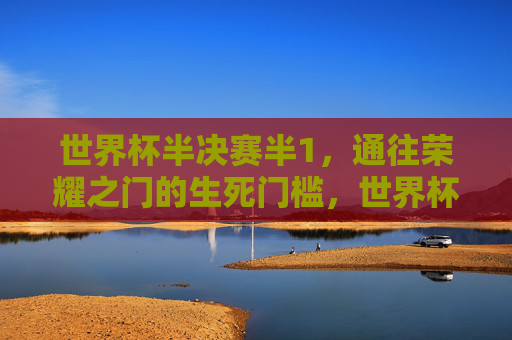 世界杯半决赛半1，通往荣耀之门的生死门槛，世界杯半决赛，通往荣耀之门的生死门槛