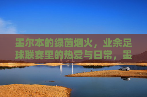 墨尔本的绿茵烟火，业余足球联赛里的热爱与日常，墨尔本绿茵烟火，业余足球的热爱日常