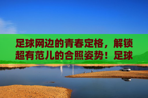 足球网边的青春定格,解锁超有范儿的合照姿势!足球网边青春定格,解锁超有范儿合照姿势!
