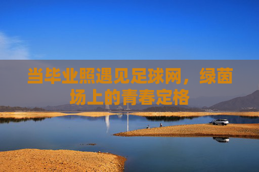 当毕业照遇见足球网,绿茵场上的青春定格