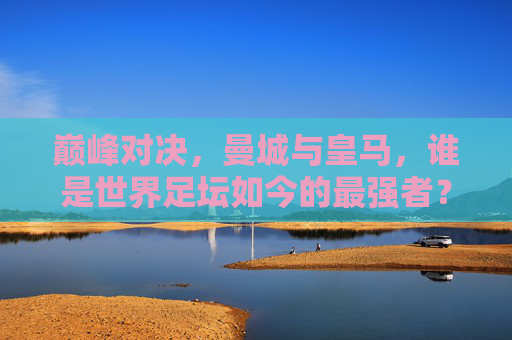巅峰对决，曼城与皇马，谁是世界足坛如今的最强者？巅峰对决，曼城与皇马，谁是世界足坛如今的最强者？