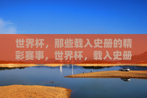 世界杯，那些载入史册的精彩赛事，世界杯，载入史册的精彩赛事