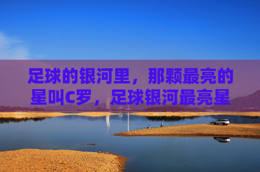 足球的银河里,那颗最亮的星叫C罗,足球银河最亮星,C罗
