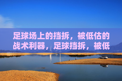 足球场上的挡拆,被低估的战术利器,足球挡拆,被低估的战术利器