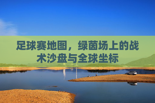 足球赛地图,绿茵场上的战术沙盘与全球坐标