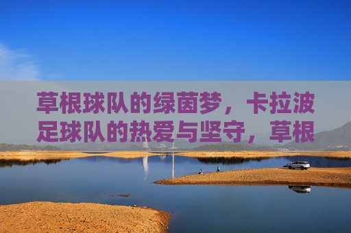 草根球队的绿茵梦，卡拉波足球队的热爱与坚守，草根绿茵梦，热爱与坚守的足尖追光