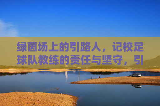绿茵场上的引路人，记校足球队教练的责任与坚守，引路绿茵，校足球队教练的责任与坚守
