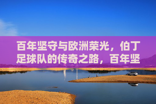 百年坚守与欧洲荣光,伯丁足球队的传奇之路,百年坚守铸就欧洲荣光,伯丁足球队的传奇之路