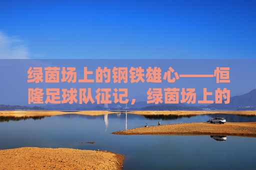 绿茵场上的钢铁雄心——恒隆足球队征记,绿茵场上的钢铁雄心——恒隆足球队征记