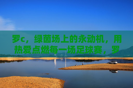 罗c,绿茵场上的永动机,用热爱点燃每一场足球赛,罗c,绿茵永动机,热爱燃赛场