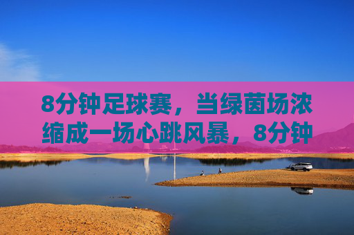 8分钟足球赛,当绿茵场浓缩成一场心跳风暴,8分钟绿茵心跳风暴