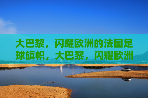 大巴黎,闪耀欧洲的法国足球旗帜,大巴黎,闪耀欧洲的法国足球旗帜