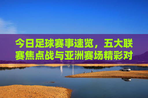 今日足球赛事速览，五大联赛焦点战与亚洲赛场精彩对决，今日足球赛事速览，五大联赛焦点战与亚洲赛场精彩对决