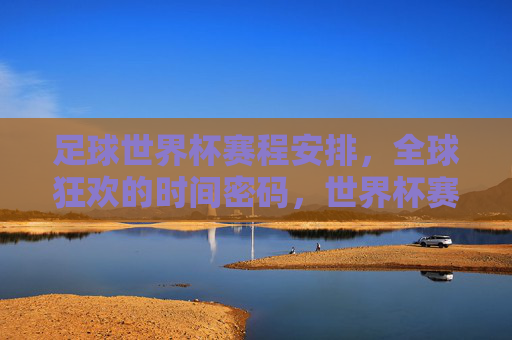 足球世界杯赛程安排,全球狂欢的时间密码,世界杯赛程,全球狂欢的时间密码