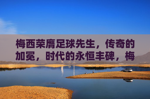 梅西荣膺足球先生,传奇的加冕,时代的永恒丰碑,梅西荣膺足球先生,传奇加冕,时代丰碑