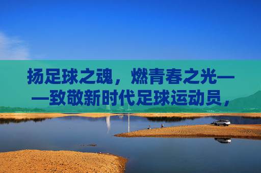 扬足球之魂,燃青春之光——致敬新时代足球运动员,扬足球魂,燃青春光——致敬新时代球员