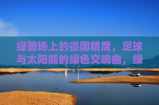 绿茵场上的德国精度,足球与太阳能的绿色交响曲,绿茵场上的太阳能足球,德国精度的绿色交响