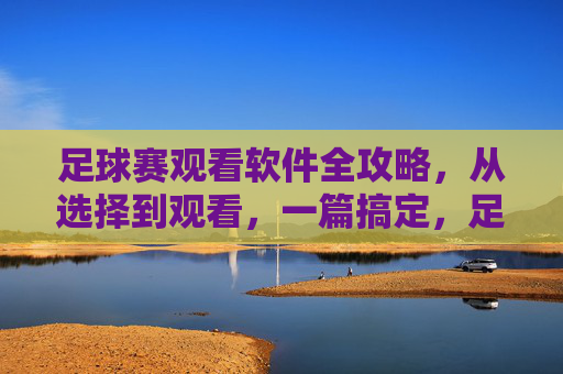足球赛观看软件全攻略，从选择到观看，一篇搞定，足球赛观看软件全攻略，从选到看，一篇搞定