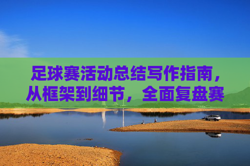 足球赛活动总结写作指南,从框架到细节,全面复盘赛事价值,足球赛活动总结写作指南,从框架细节到价值复盘