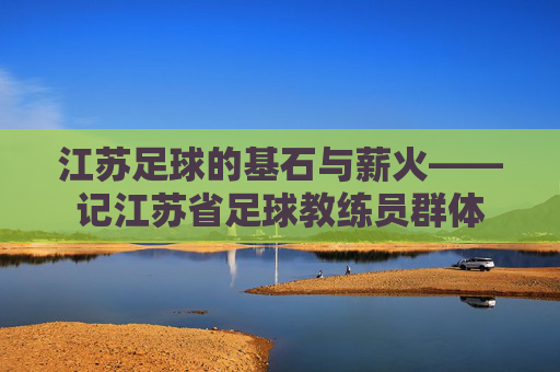 江苏足球的基石与薪火——记江苏省足球教练员群体