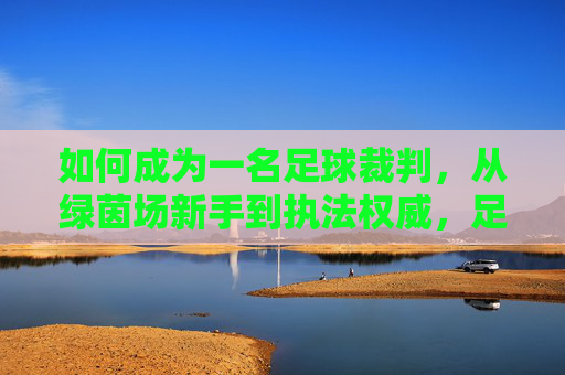 如何成为一名足球裁判，从绿茵场新手到执法权威，足球裁判，从绿茵场新手到执法权威的进阶之路