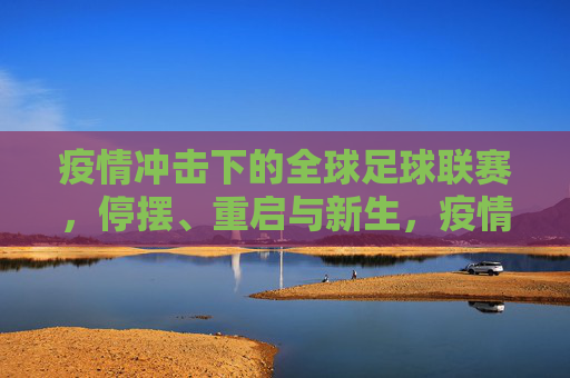 疫情冲击下的全球足球联赛,停摆、重启与新生,疫情下的全球足球联赛,停摆、重启与新生