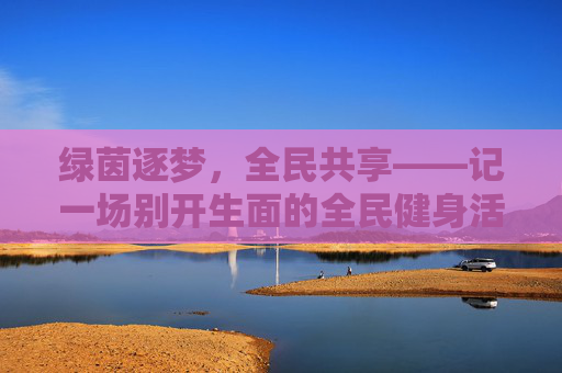 绿茵逐梦，全民共享——记一场别开生面的全民健身活动足球赛，绿茵逐梦，全民共享足球赛