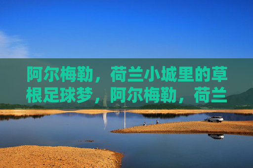 阿尔梅勒,荷兰小城里的草根足球梦,阿尔梅勒,荷兰小城的草根足球梦