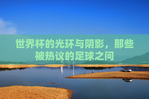 世界杯的光环与阴影,那些被热议的足球之问